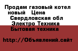 Продам газовый котел новый › Цена ­ 30 000 - Свердловская обл. Электро-Техника » Бытовая техника   